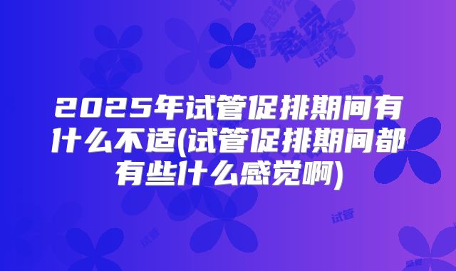 2025年试管促排期间有什么不适(试管促排期间都有些什么感觉啊)