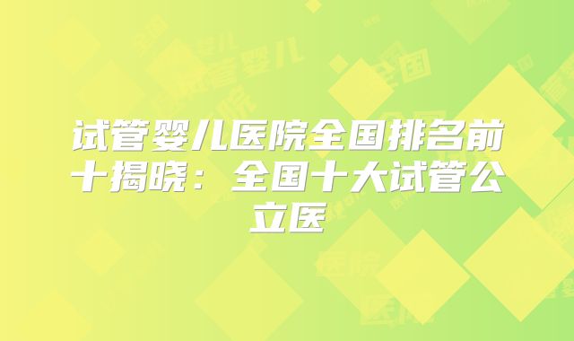 试管婴儿医院全国排名前十揭晓：全国十大试管公立医