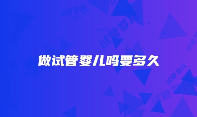 做试管婴儿吗要多久