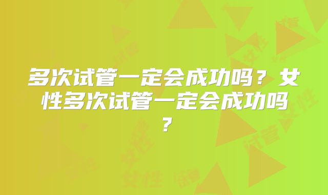 多次试管一定会成功吗？女性多次试管一定会成功吗？