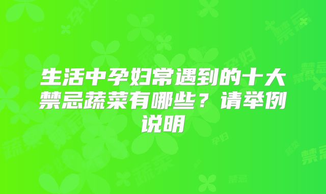 生活中孕妇常遇到的十大禁忌蔬菜有哪些?请举例说明