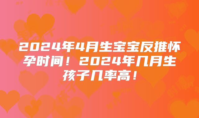 2024年4月生宝宝反推怀孕时间！2024年几月生孩子几率高！