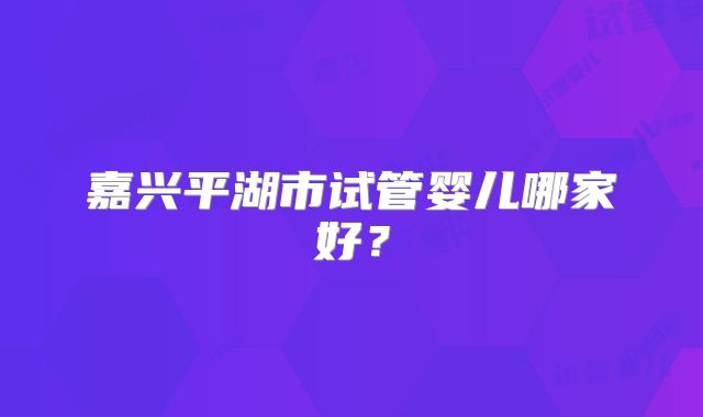 嘉兴平湖市试管婴儿哪家好？