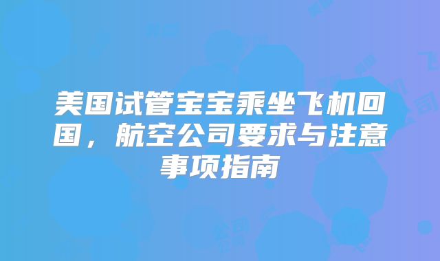 美国试管宝宝乘坐飞机回国,航空公司要求与注意事项指南