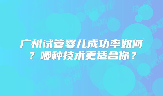 广州试管婴儿成功率如何？哪种技术更适合你？