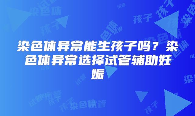 染色体异常能生孩子吗?染色体异常选择试管辅助妊娠