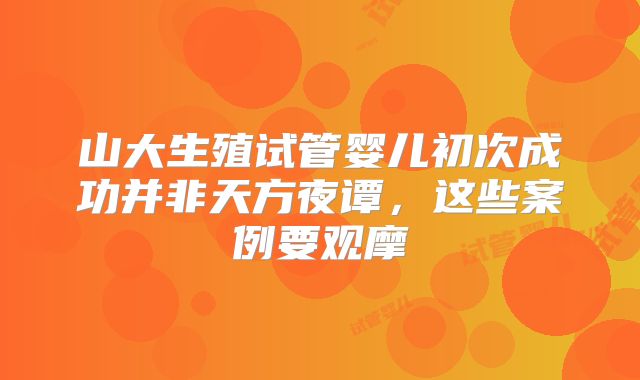 山大生殖试管婴儿初次成功并非天方夜谭，这些案例要观摩