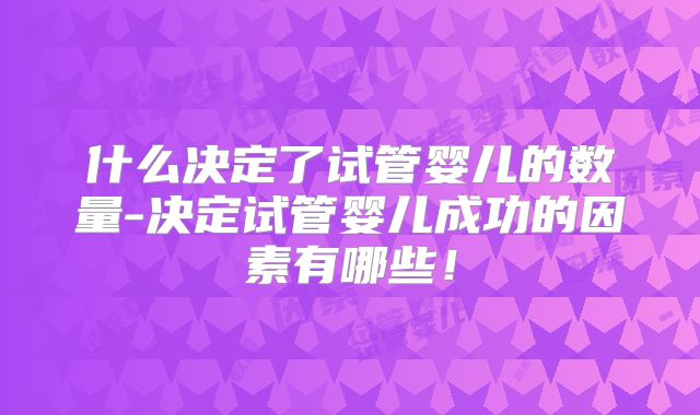 什么决定了试管婴儿的数量-决定试管婴儿成功的因素有哪些!