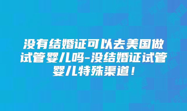 没有结婚证可以去美国做试管婴儿吗-没结婚证试管婴儿特殊渠道！