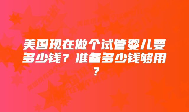 美国现在做个试管婴儿要多少钱？准备多少钱够用？