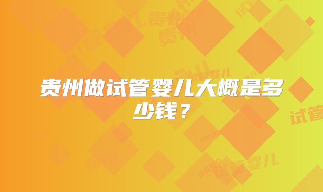 贵州做试管婴儿大概是多少钱？