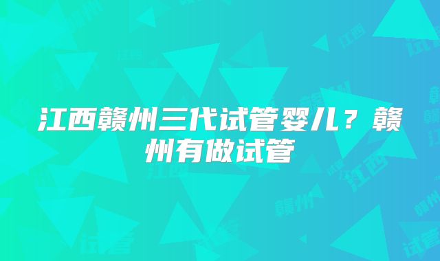 江西赣州三代试管婴儿？赣州有做试管