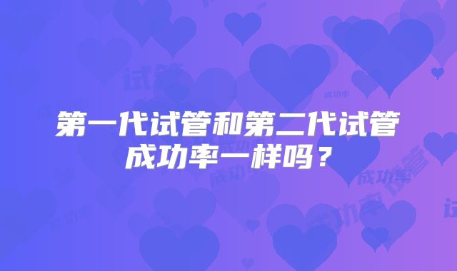 第一代试管和第二代试管成功率一样吗？