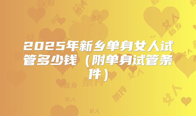 2025年新乡单身女人试管多少钱（附单身试管条件）