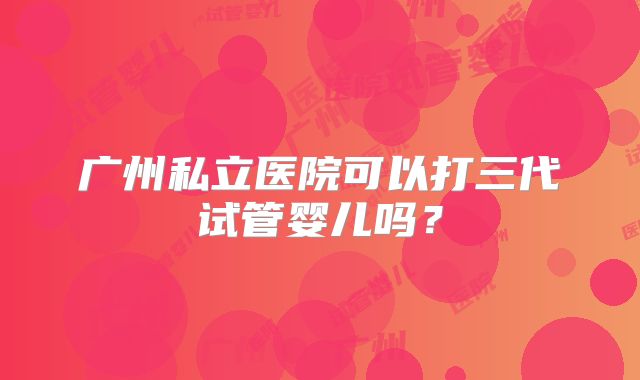 广州私立医院可以打三代试管婴儿吗？