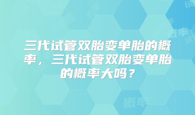三代试管双胎变单胎的概率，三代试管双胎变单胎的概率大吗？