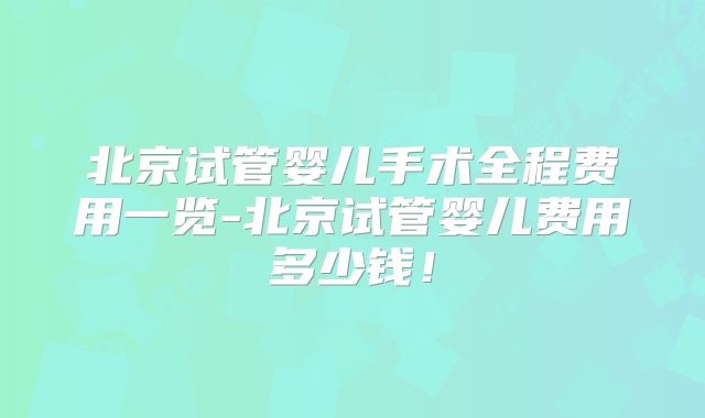 北京试管婴儿手术全程费用一览-北京试管婴儿费用多少钱！