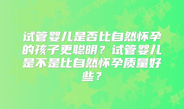 试管婴儿是否比自然怀孕的孩子更聪明？试管婴儿是不是比自然怀孕质量好些？
