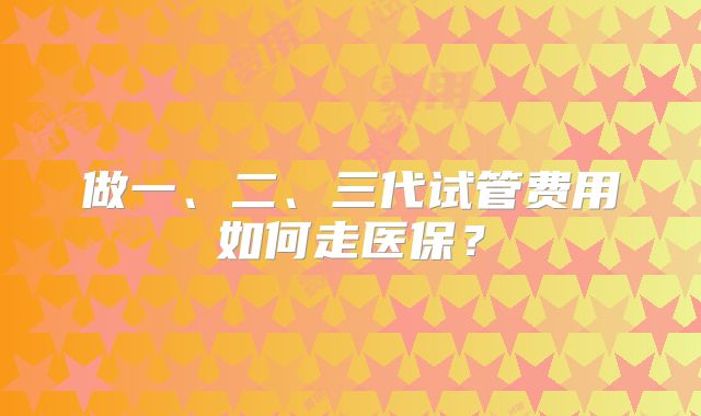 做一、二、三代试管费用如何走医保？