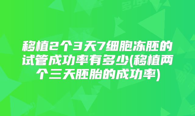 移植2个3天7细胞冻胚的试管成功率有多少(移植两个三天胚胎的成功率)