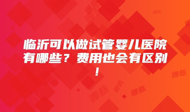 临沂可以做试管婴儿医院有哪些？费用也会有区别！