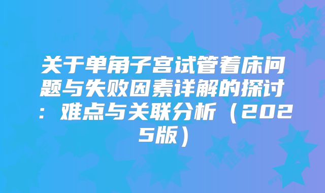 关于单角子宫试管着床问题与失败因素详解的探讨：难点与关联分析（2025版）