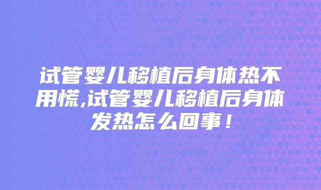 试管婴儿移植后身体热不用慌,试管婴儿移植后身体发热怎么回事！