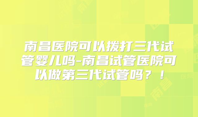 南昌医院可以拨打三代试管婴儿吗-南昌试管医院可以做第三代试管吗？！