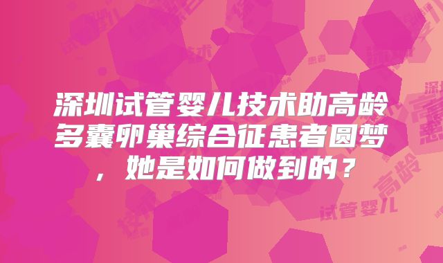 深圳试管婴儿技术助高龄多囊卵巢综合征患者圆梦，她是如何做到的？