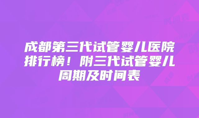 成都第三代试管婴儿医院排行榜！附三代试管婴儿周期及时间表