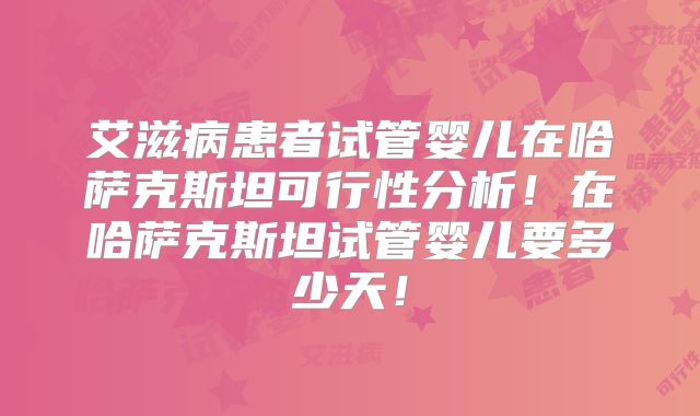 艾滋病患者试管婴儿在哈萨克斯坦可行性分析！在哈萨克斯坦试管婴儿要多少天！