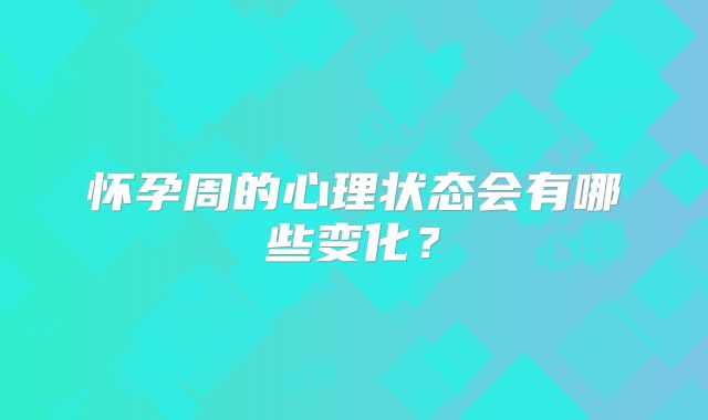 怀孕周的心理状态会有哪些变化?