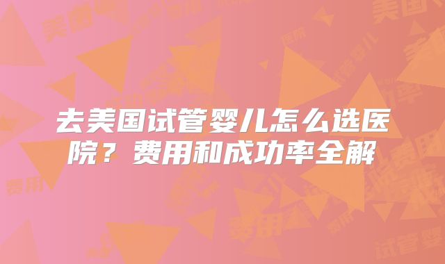 去美国试管婴儿怎么选医院？费用和成功率全解