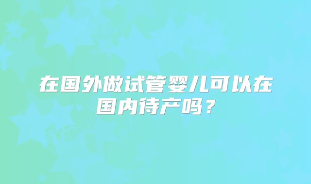 在国外做试管婴儿可以在国内待产吗？