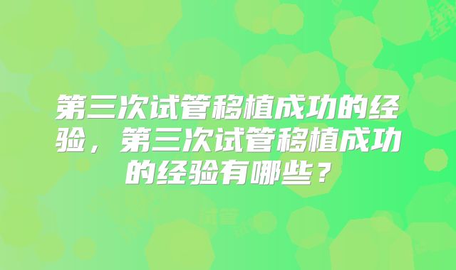 第三次试管移植成功的经验，第三次试管移植成功的经验有哪些？