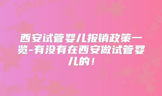 西安试管婴儿报销政策一览-有没有在西安做试管婴儿的!