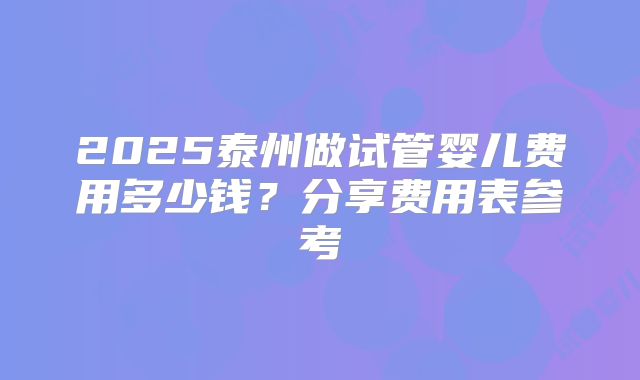 2025泰州做试管婴儿费用多少钱？分享费用表参考