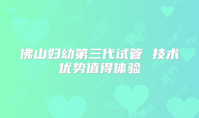 佛山妇幼第三代试管 技术优势值得体验