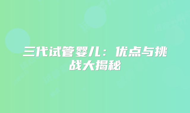 三代试管婴儿：优点与挑战大揭秘
