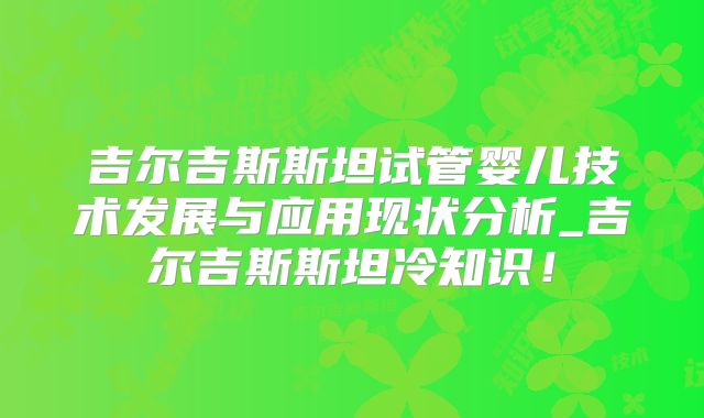 吉尔吉斯斯坦试管婴儿技术发展与应用现状分析_吉尔吉斯斯坦冷知识！