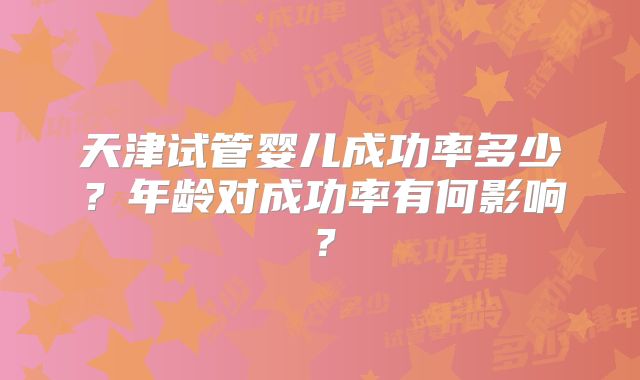 天津试管婴儿成功率多少？年龄对成功率有何影响？