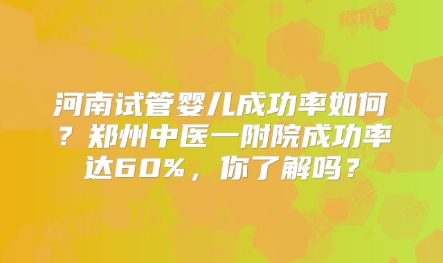 河南试管婴儿成功率如何？郑州中医一附院成功率达60%，你了解吗？