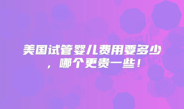 美国试管婴儿费用要多少,哪个更贵一些!