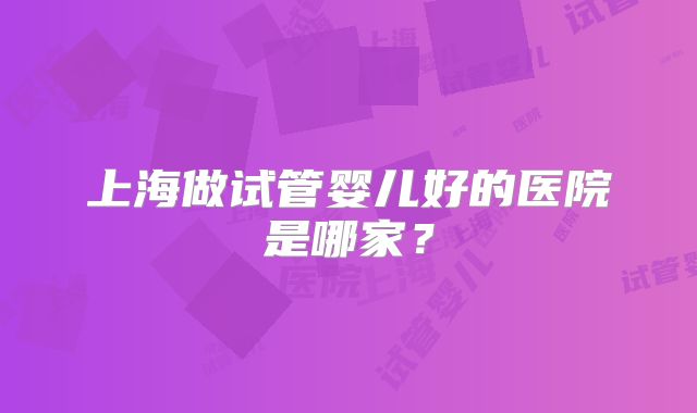 上海做试管婴儿好的医院是哪家？