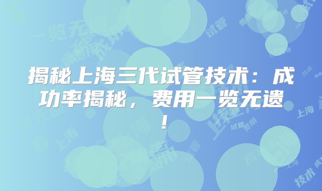 揭秘上海三代试管技术：成功率揭秘，费用一览无遗！