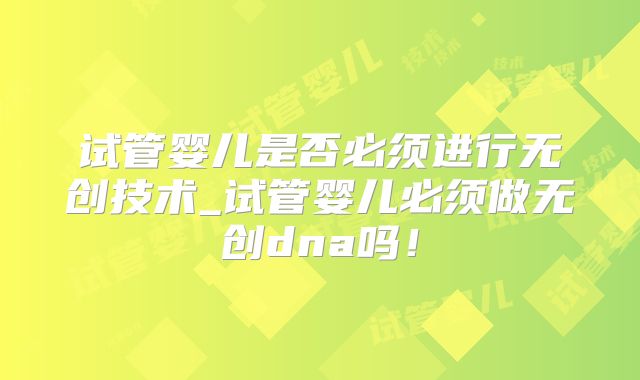 试管婴儿是否必须进行无创技术_试管婴儿必须做无创dna吗！
