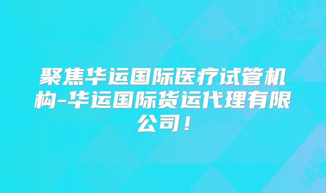 聚焦华运国际医疗试管机构-华运国际货运代理有限公司！