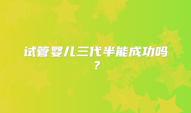 试管婴儿三代半能成功吗？