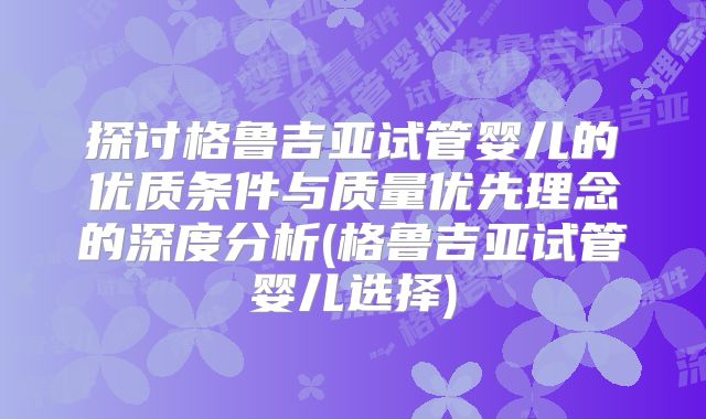 探讨格鲁吉亚试管婴儿的优质条件与质量优先理念的深度分析(格鲁吉亚试管婴儿选择)
