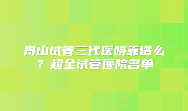 舟山试管三代医院靠谱么?超全试管医院名单